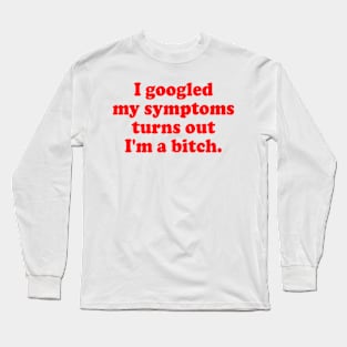 I googled My Symptoms Turns Out I'm A Bitch Long Sleeve T-Shirt